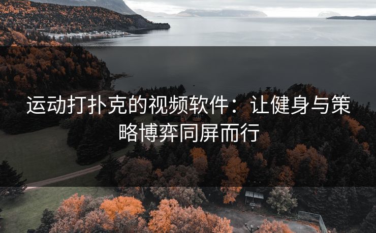 运动打扑克的视频软件:让健身与策略博弈同屏而行 运动打扑克的视频软件:让健身与策略博弈同屏而行
