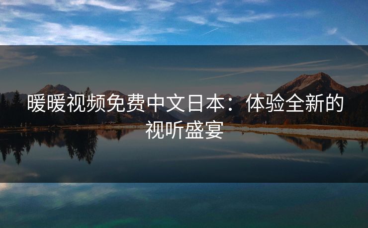 暖暖视频免费中文日本:体验全新的视听盛宴 暖暖视频免费中文日本:体验全新的视听盛宴