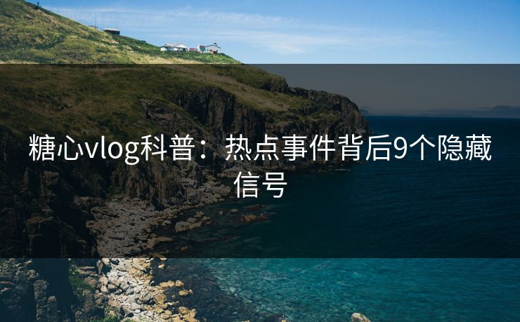 糖心vlog科普：热点事件背后9个隐藏信号