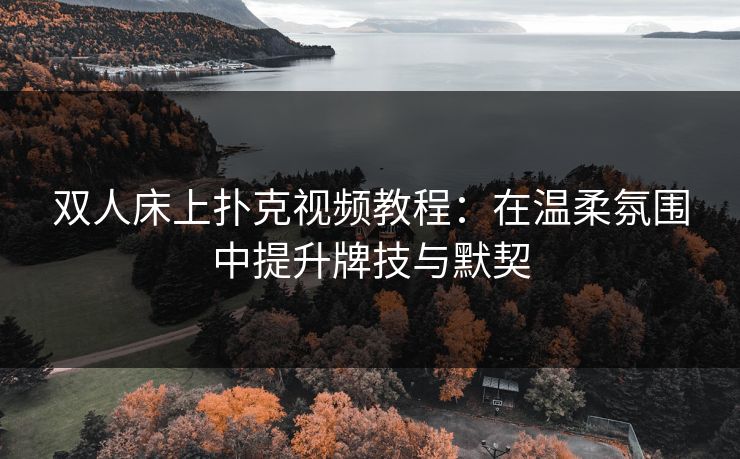 双人床上扑克视频教程:在温柔氛围中提升牌技与默契 双人床上扑克视频教程:在温柔氛围中提升牌技与默契