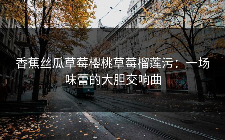 香蕉丝瓜草莓樱桃草莓榴莲污:一场味蕾的大胆交响曲 香蕉丝瓜草莓樱桃草莓榴莲污:一场味蕾的大胆交响曲