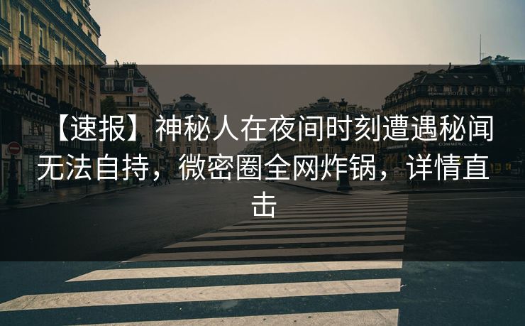 【速报】神秘人在夜间时刻遭遇秘闻 无法自持,微密圈全网炸锅,详情直击 【速报】神秘人在夜间时刻遭遇秘闻 无法自持,微密圈全网炸锅,详情直击