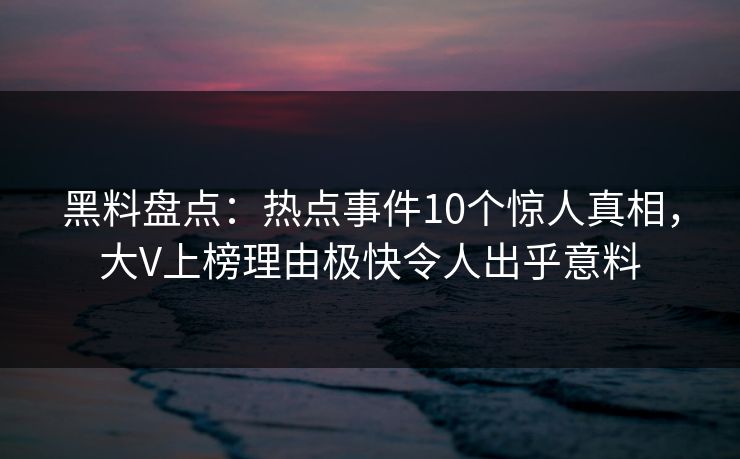 黑料盘点:热点事件10个惊人真相,大V上榜理由极快令人出乎意料 黑料盘点:热点事件10个惊人真相,大V上榜理由极快令人出乎意料