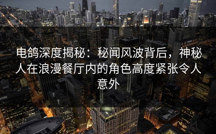 电鸽深度揭秘:秘闻风波背后,神秘人在浪漫餐厅内的角色高度紧张令人意外 电鸽深度揭秘:秘闻风波背后,神秘人在浪漫餐厅内的角色高度紧张令人意外