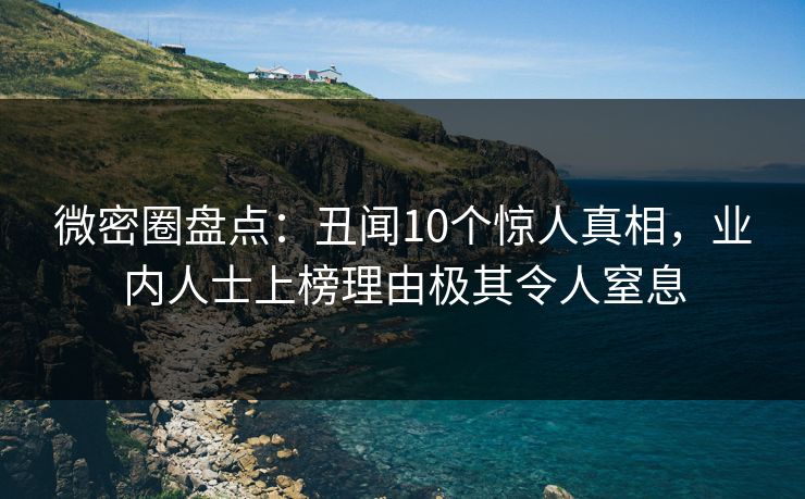 微密圈盘点:丑闻10个惊人真相,业内人士上榜理由极其令人窒息 微密圈盘点:丑闻10个惊人真相,业内人士上榜理由极其令人窒息