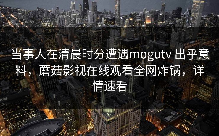 当事人在清晨时分遭遇mogutv 出乎意料,蘑菇影视在线观看全网炸锅,详情速看 当事人在清晨时分遭遇mogutv 出乎意料,蘑菇影视在线观看全网炸锅,详情速看