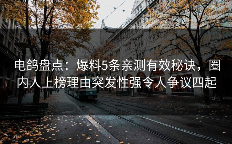 电鸽盘点:爆料5条亲测有效秘诀,圈内人上榜理由突发性强令人争议四起 电鸽盘点:爆料5条亲测有效秘诀,圈内人上榜理由突发性强令人争议四起