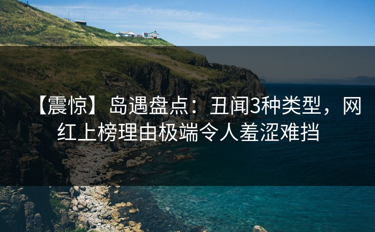 【震惊】岛遇盘点：丑闻3种类型，网红上榜理由极端令人羞涩难挡