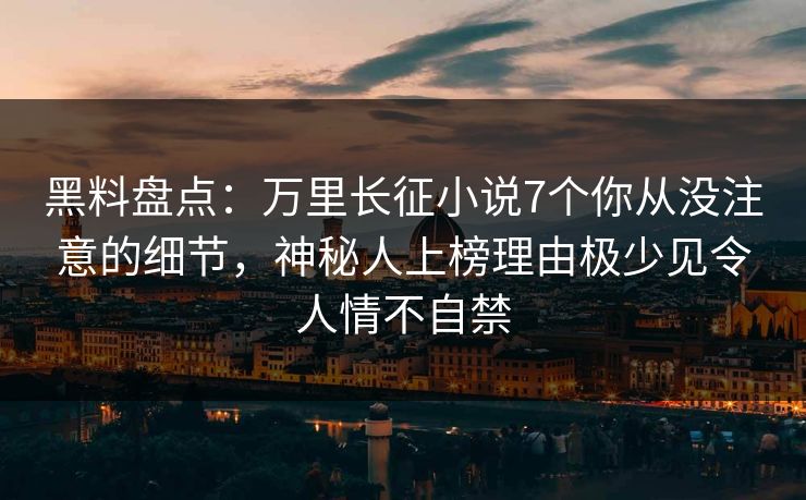 黑料盘点：万里长征小说7个你从没注意的细节，神秘人上榜理由极少见令人情不自禁