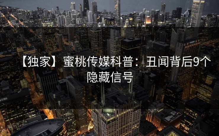 【独家】蜜桃传媒科普:丑闻背后9个隐藏信号 【独家】蜜桃传媒科普:丑闻背后9个隐藏信号