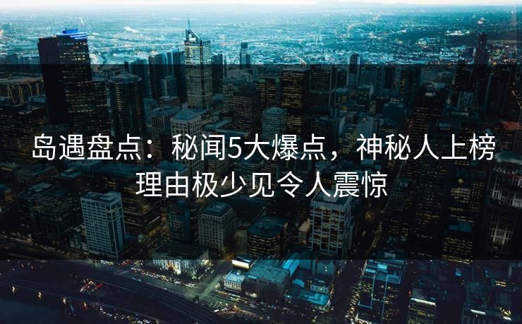 岛遇盘点:秘闻5大爆点,神秘人上榜理由极少见令人震惊 岛遇盘点:秘闻5大爆点,神秘人上榜理由极少见令人震惊