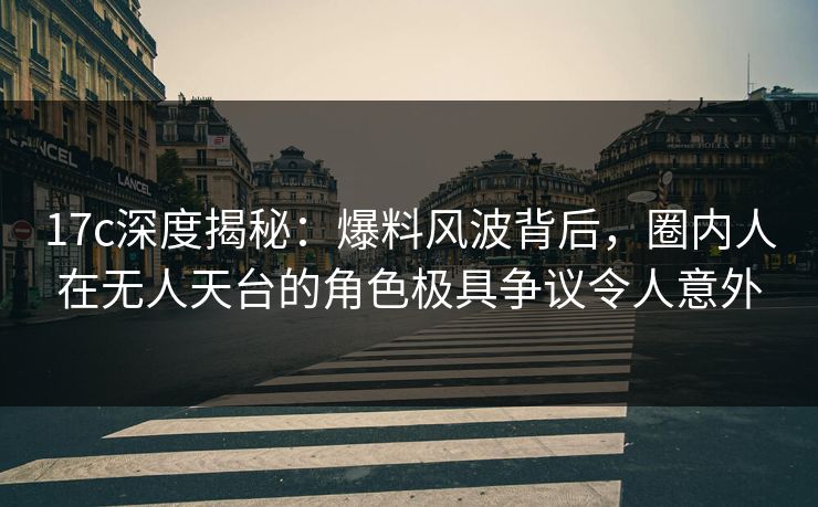 17c深度揭秘：爆料风波背后，圈内人在无人天台的角色极具争议令人意外