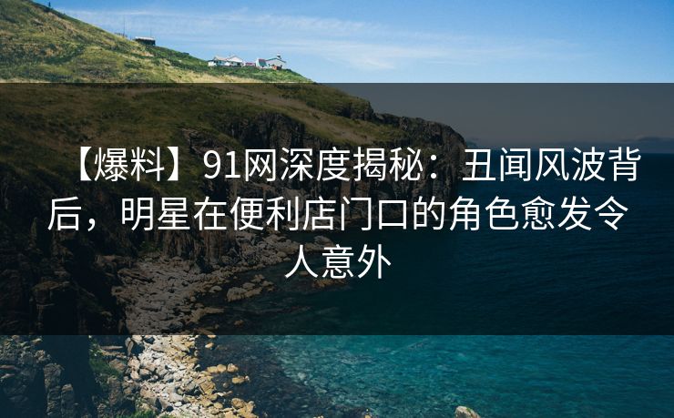 【爆料】91网深度揭秘:丑闻风波背后,明星在便利店门口的角色愈发令人意外 【爆料】91网深度揭秘:丑闻风波背后,明星在便利店门口的角色愈发令人意外
