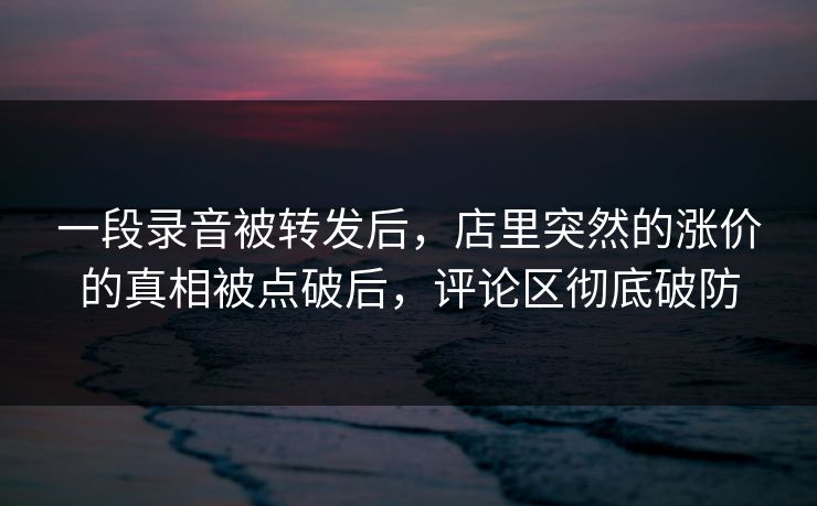 一段录音被转发后，店里突然的涨价的真相被点破后，评论区彻底破防
