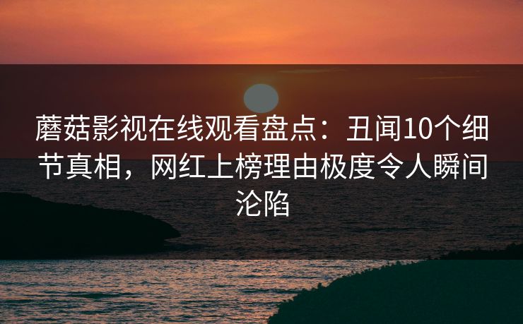蘑菇影视在线观看盘点：丑闻10个细节真相，网红上榜理由极度令人瞬间沦陷