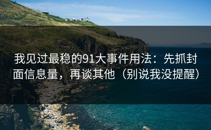我见过最稳的91大事件用法：先抓封面信息量，再谈其他（别说我没提醒）