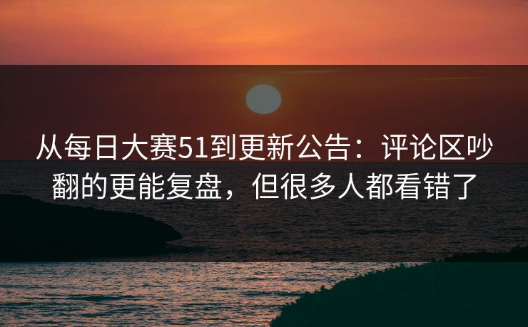 从每日大赛51到更新公告:评论区吵翻的更能复盘,但很多人都看错了 从每日大赛51到更新公告:评论区吵翻的更能复盘,但很多人都看错了
