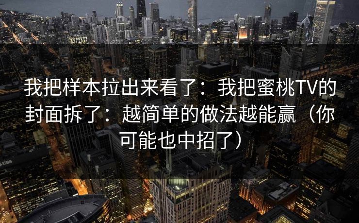 我把样本拉出来看了:我把蜜桃TV的封面拆了:越简单的做法越能赢(你可能也中招了) 我把样本拉出来看了:我把蜜桃TV的封面拆了:越简单的做法越能赢(你可能也中招了)