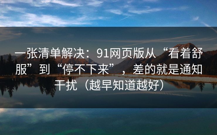 一张清单解决:91网页版从“看着舒服”到“停不下来”,差的就是通知干扰(越早知道越好) 一张清单解决:91网页版从“看着舒服”到“停不下来”,差的就是通知干扰(越早知道越好)