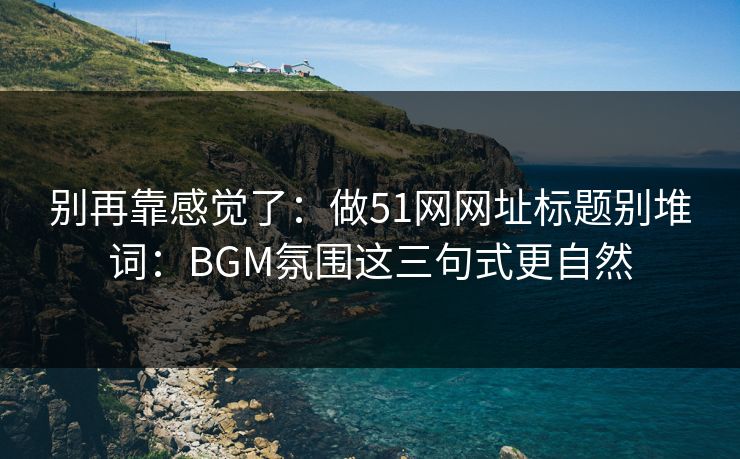 别再靠感觉了：做51网网址标题别堆词：BGM氛围这三句式更自然