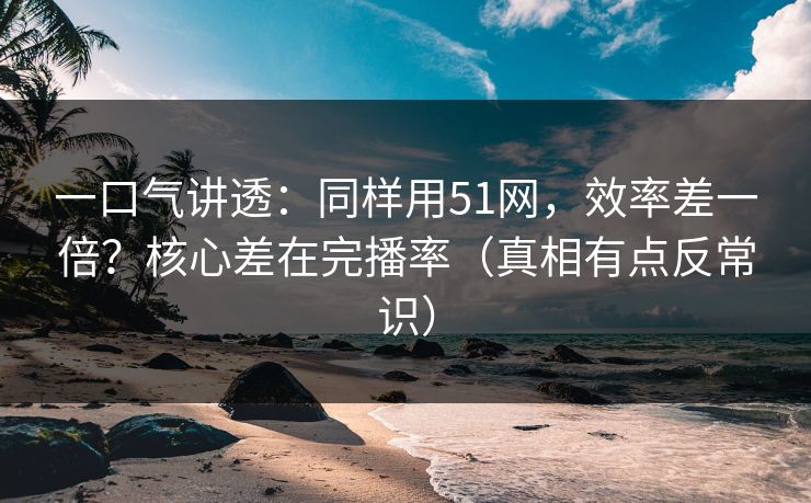 一口气讲透:同样用51网,效率差一倍?核心差在完播率(真相有点反常识) 一口气讲透:同样用51网,效率差一倍?核心差在完播率(真相有点反常识)