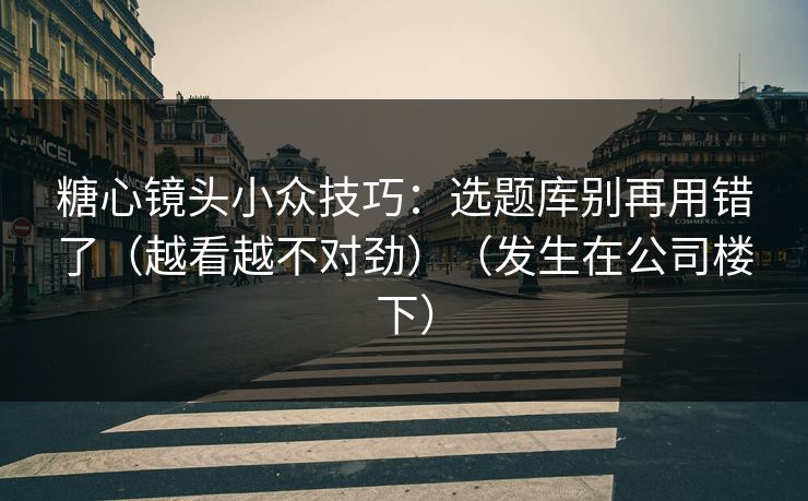 糖心镜头小众技巧:选题库别再用错了(越看越不对劲)(发生在公司楼下) 糖心镜头小众技巧:选题库别再用错了(越看越不对劲)(发生在公司楼下)
