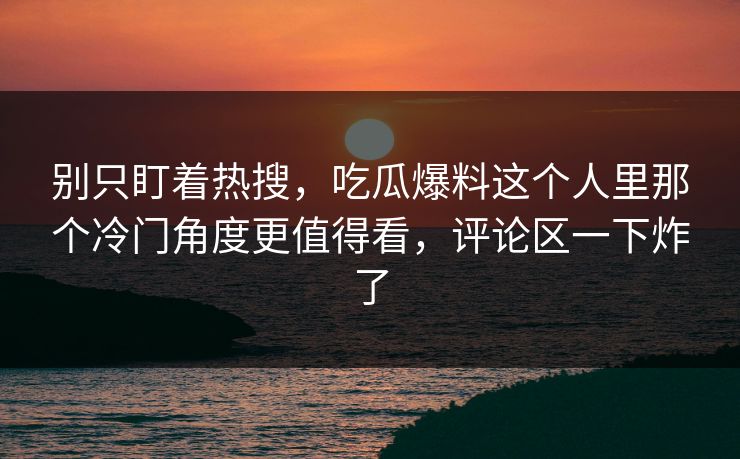别只盯着热搜，吃瓜爆料这个人里那个冷门角度更值得看，评论区一下炸了