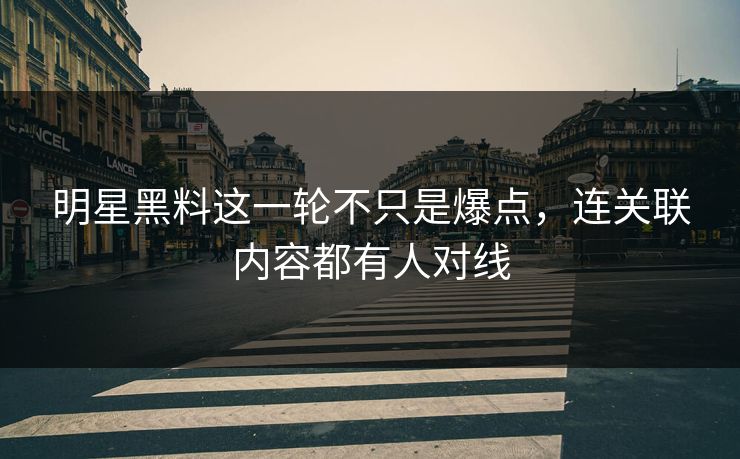 明星黑料这一轮不只是爆点,连关联内容都有人对线 明星黑料这一轮不只是爆点,连关联内容都有人对线