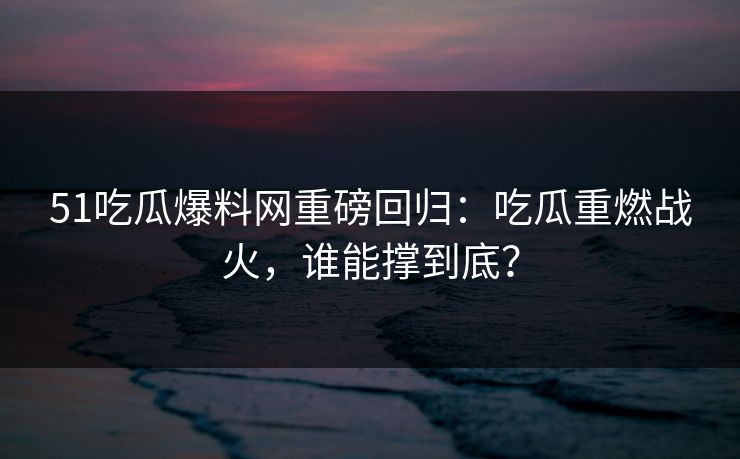51吃瓜爆料网重磅回归：吃瓜重燃战火，谁能撑到底？