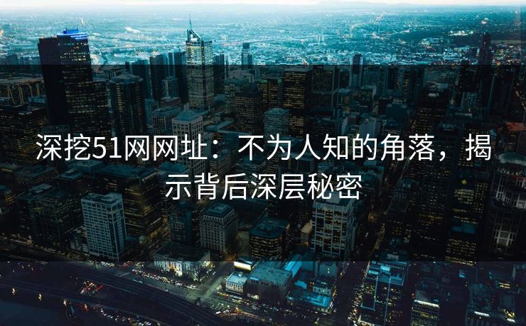 深挖51网网址：不为人知的角落，揭示背后深层秘密