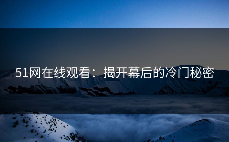 51网在线观看：揭开幕后的冷门秘密