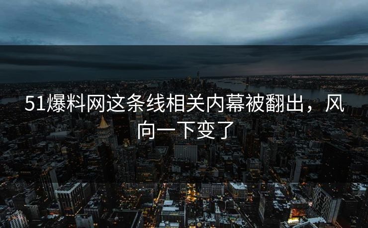 51爆料网这条线相关内幕被翻出，风向一下变了